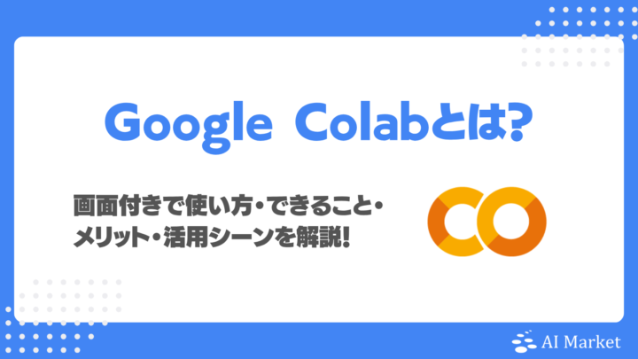 Google Colabとは？画面付きで使い方・できること・メリット・活用シーンを解説！