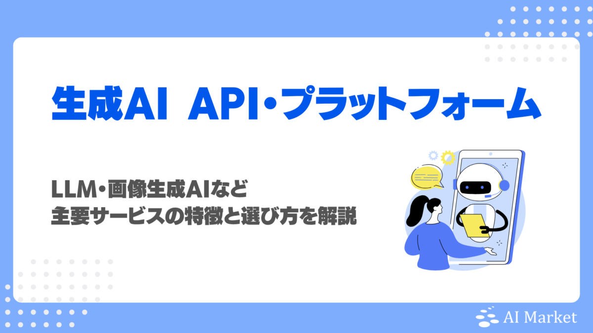 生成AI API・プラットフォーム注目11選！LLM・画像生成AIなど主要サービスの特徴と選び方を解説