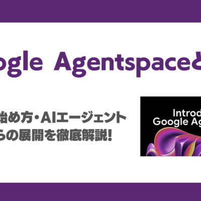 Google Agentspaceとは？メリット・始め方・AIエージェントのこれからの展開を徹底解説！