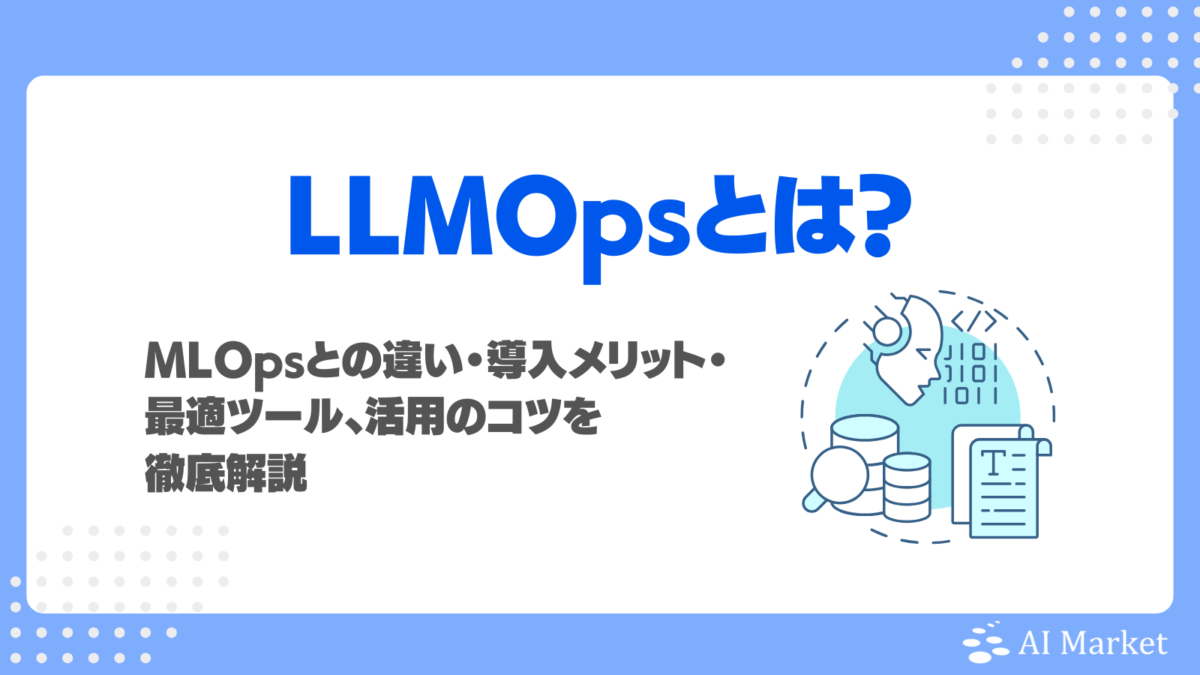 LLMOpsとは?MLOpsとの違い・導入メリット・最適ツール、活用のコツを徹底解説