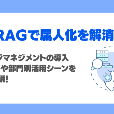 RAGで属人化解消を実現？生成AIのナレッジマネジメント導入メリットや部門別活用シーンを徹底解説！