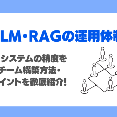 RAGの運用体制どうする？生成AIシステムの精度を支えるチーム構築方法・改善ポイントを徹底紹介！