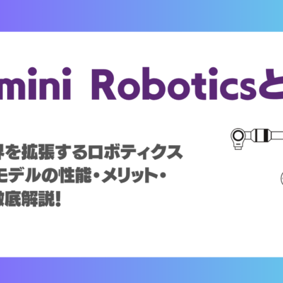 Gemini Roboticsとは？物理世界を拡張するロボティクス向けAIモデルの性能・メリット・課題を徹底解説！