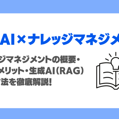 ナレッジマネジメントとは？概要・手法・メリット・生成AI（RAG）導入方法を徹底解説！