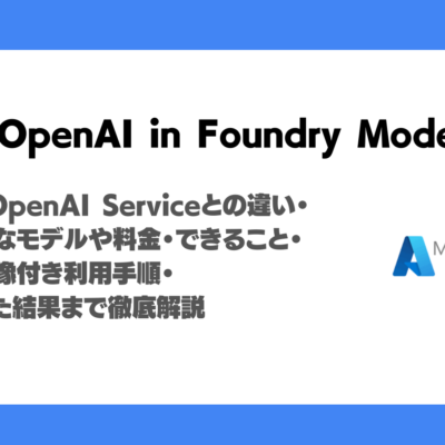 Azure OpenAI in Foundry Modelsとは？Azure OpenAI Serviceとの違い・使用可能なモデルや料金・できること・実際の画像付き利用手順・使ってみた結果まで徹底解説！