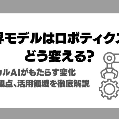 世界モデルはロボティクスをどう変える？フィジカルAIの実現がもたらす変化や技術的観点、活用領域を徹底解説