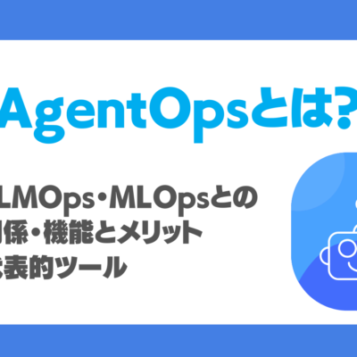 AgentOpsとは？LLMOps・MLOpsとの関係・機能とメリット、代表的ツールを徹底解説！