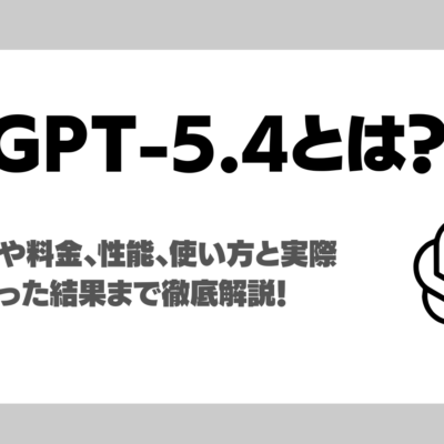 GPT-5.4とは？料金・従来モデルとの違い・性能・使い方・実際に利用した使用感も解説！